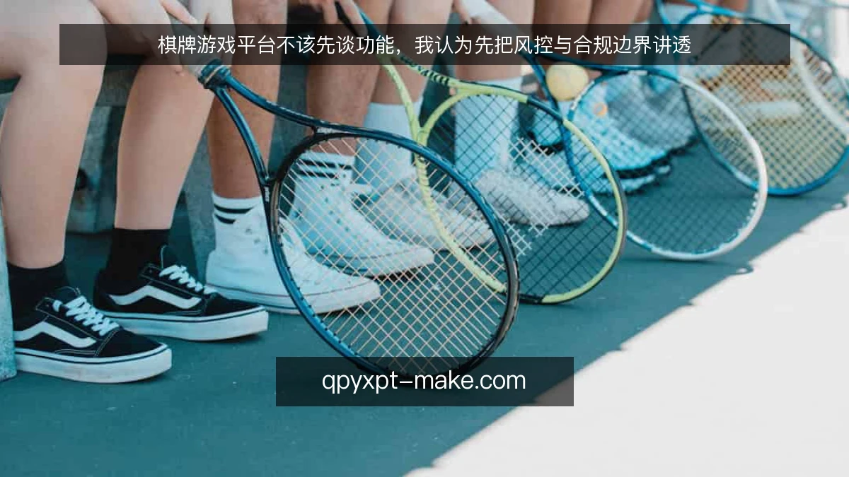 棋牌游戏平台不该先谈功能，我认为先把风控与合规边界讲透